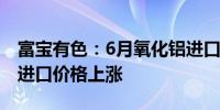 富宝有色：6月氧化铝进口量再度下降铝土矿进口价格上涨