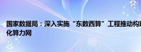 国家数据局：深入实施“东数西算”工程推动构建全国一体化算力网