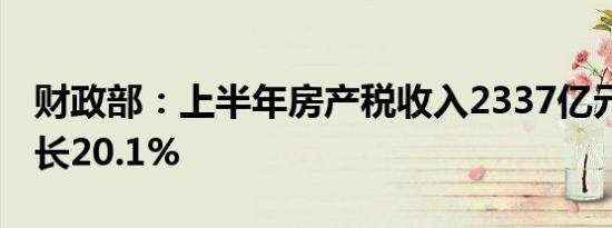 财政部：上半年房产税收入2337亿元 同比增长20.1%
