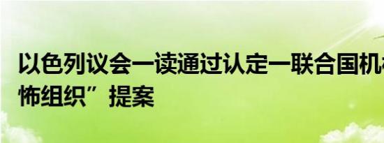 以色列议会一读通过认定一联合国机构为“恐怖组织”提案