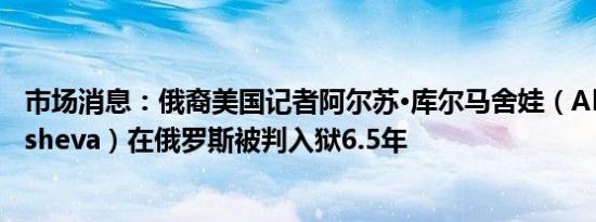 市场消息：俄裔美国记者阿尔苏·库尔马舍娃（Alsu Kurmasheva）在俄罗斯被判入狱6.5年