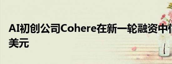 AI初创公司Cohere在新一轮融资中估值55亿美元