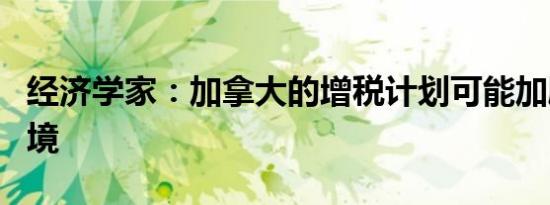 经济学家：加拿大的增税计划可能加剧资金困境