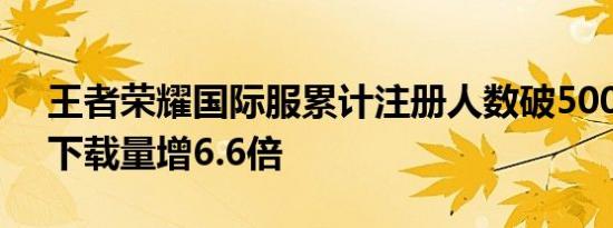 王者荣耀国际服累计注册人数破5000万6月下载量增6.6倍