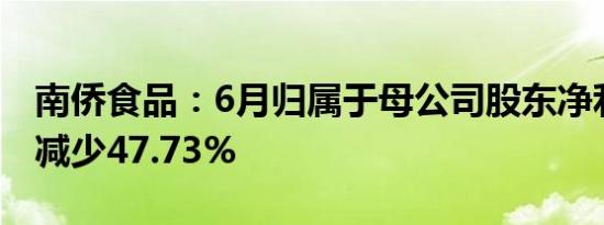 南侨食品：6月归属于母公司股东净利润同比减少47.73%