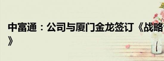 中富通：公司与厦门金龙签订《战略合作协议》