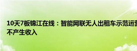 10天7板锦江在线：智能网联无人出租车示范运营活动基本不产生收入