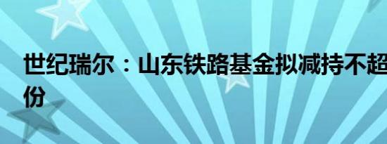 世纪瑞尔：山东铁路基金拟减持不超过3%股份