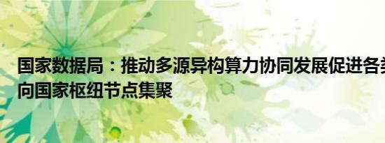 国家数据局：推动多源异构算力协同发展促进各类新增算力向国家枢纽节点集聚
