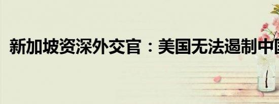 新加坡资深外交官：美国无法遏制中国崛起
