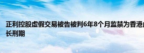 正利控股虚假交易被告被判6年8个月监禁为香港此类案件最长刑期