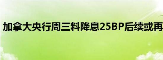 加拿大央行周三料降息25BP后续或再降两次
