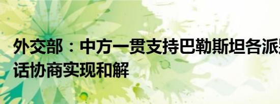 外交部：中方一贯支持巴勒斯坦各派别通过对话协商实现和解