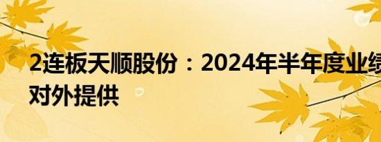 2连板天顺股份：2024年半年度业绩信息未对外提供