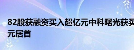 82股获融资买入超亿元中科曙光获买入5.3亿元居首