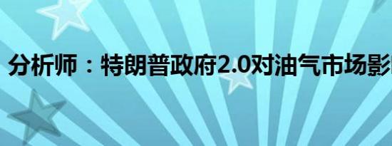 分析师：特朗普政府2.0对油气市场影响复杂
