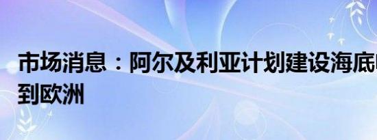 市场消息：阿尔及利亚计划建设海底电缆连接到欧洲