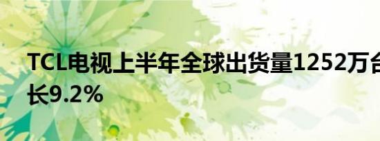 TCL电视上半年全球出货量1252万台同比增长9.2%