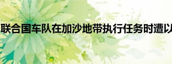 联合国车队在加沙地带执行任务时遭以军袭击