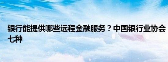 银行能提供哪些远程金融服务？中国银行业协会：至少有这七种