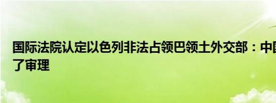 国际法院认定以色列非法占领巴领土外交部：中国积极参与了审理