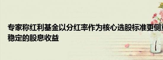 专家称红利基金以分红率作为核心选股标准更侧重获取长期稳定的股息收益