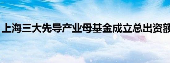 上海三大先导产业母基金成立总出资额890亿