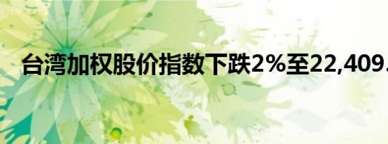 台湾加权股价指数下跌2%至22,409.73点
