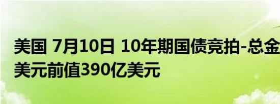 美国 7月10日 10年期国债竞拍-总金额390亿美元前值390亿美元