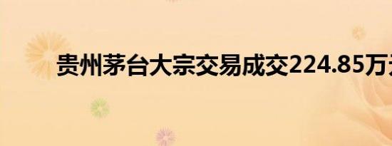 贵州茅台大宗交易成交224.85万元