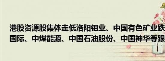 港股资源股集体走低洛阳钼业、中国有色矿业跌超4%金川国际、中煤能源、中国石油股份、中国神华等跟跌