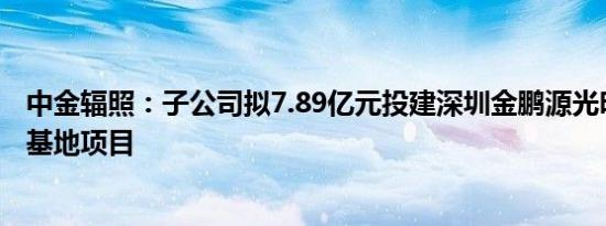 中金辐照：子公司拟7.89亿元投建深圳金鹏源光明灭菌产业基地项目