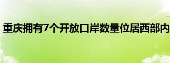 重庆拥有7个开放口岸数量位居西部内陆第一