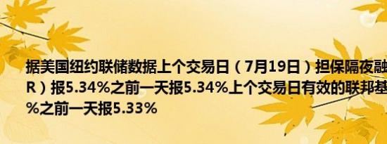 据美国纽约联储数据上个交易日（7月19日）担保隔夜融资利率（SOFR）报5.34%之前一天报5.34%上个交易日有效的联邦基金利率报5.33%之前一天报5.33%