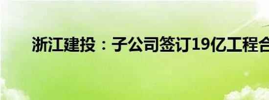 浙江建投：子公司签订19亿工程合同