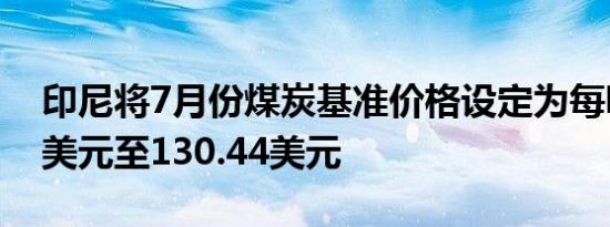 印尼将7月份煤炭基准价格设定为每吨36.22美元至130.44美元