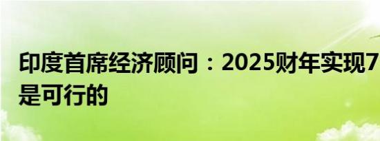 印度首席经济顾问：2025财年实现7%的增长是可行的