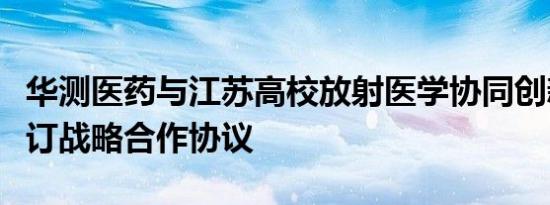 华测医药与江苏高校放射医学协同创新中心签订战略合作协议