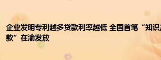 企业发明专利越多贷款利率越低 全国首笔“知识产权挂钩贷款”在渝发放