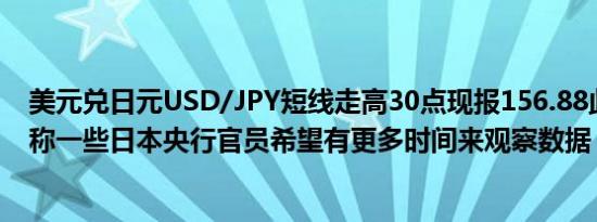 美元兑日元USD/JPY短线走高30点现报156.88此前有报道称一些日本央行官员希望有更多时间来观察数据