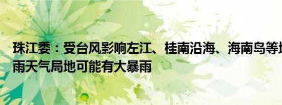 珠江委：受台风影响左江、桂南沿海、海南岛等地将出现暴雨天气局地可能有大暴雨
