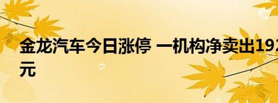 金龙汽车今日涨停 一机构净卖出1923.93万元