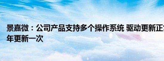 景嘉微：公司产品支持多个操作系统 驱动更新正常频率为半年更新一次