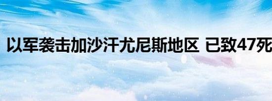 以军袭击加沙汗尤尼斯地区 已致47死100伤