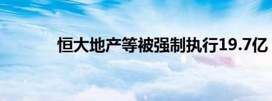 恒大地产等被强制执行19.7亿