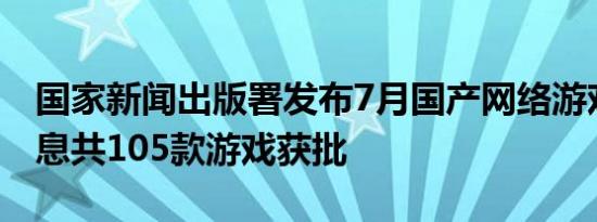 国家新闻出版署发布7月国产网络游戏审批信息共105款游戏获批
