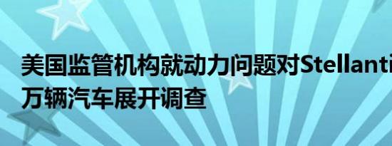美国监管机构就动力问题对Stellantis旗下15万辆汽车展开调查