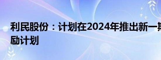 利民股份：计划在2024年推出新一期股权激励计划
