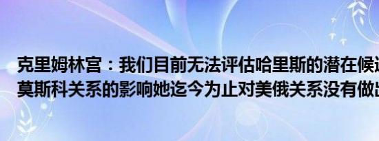克里姆林宫：我们目前无法评估哈里斯的潜在候选身份对与莫斯科关系的影响她迄今为止对美俄关系没有做出任何贡献
