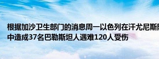 根据加沙卫生部门的消息周一以色列在汗尤尼斯附近的空袭中造成37名巴勒斯坦人遇难120人受伤